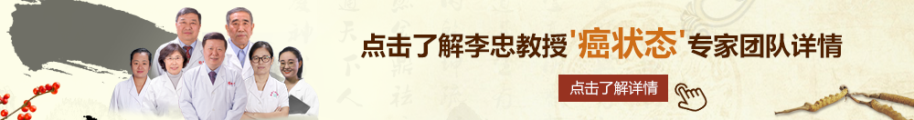 艹b视频免费视频观看北京御方堂李忠教授“癌状态”专家团队详细信息